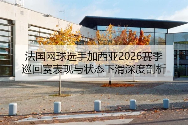 法国网球选手加西亚2026赛季巡回赛表现与状态下滑深度剖析 | jinsha